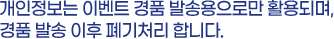 개인정보는 이벤트 경품 발송용으로만 활용되며, 경품 발송 이후 폐기처리합니다.